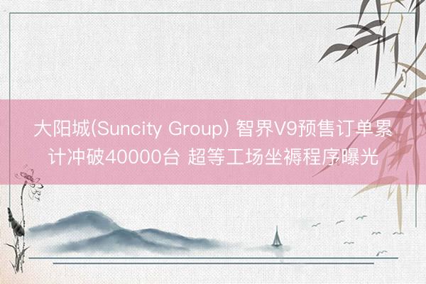 大阳城(Suncity Group) 智界V9预售订单累计冲
